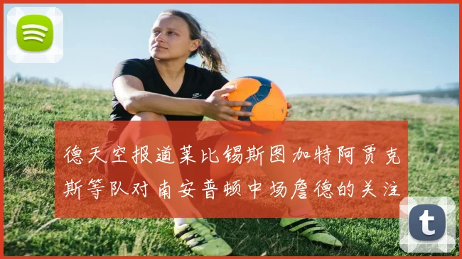 德天空报道莱比锡斯图加特阿贾克斯等队对南安普顿中场詹德的关注情况