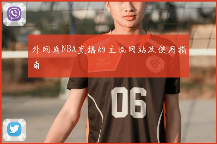 外网看NBA直播的主流网站及使用指南