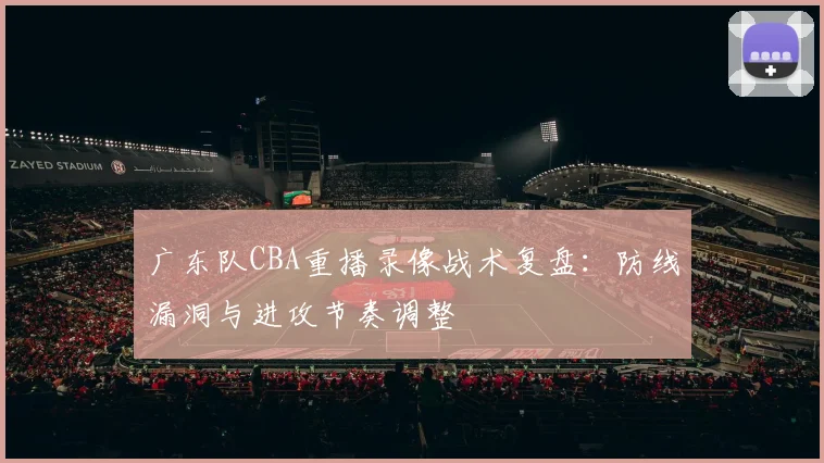 广东队CBA重播录像战术复盘：防线漏洞与进攻节奏调整