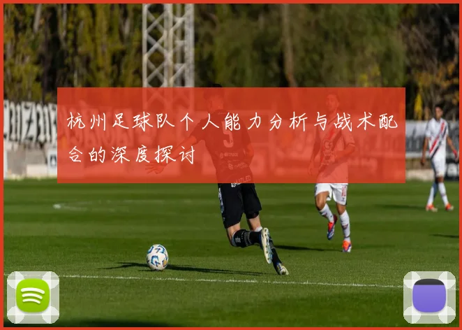杭州足球队个人能力分析与战术配合的深度探讨