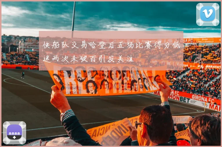 快船队交易哈登后五场比赛得分低迷两次未破百引发关注
