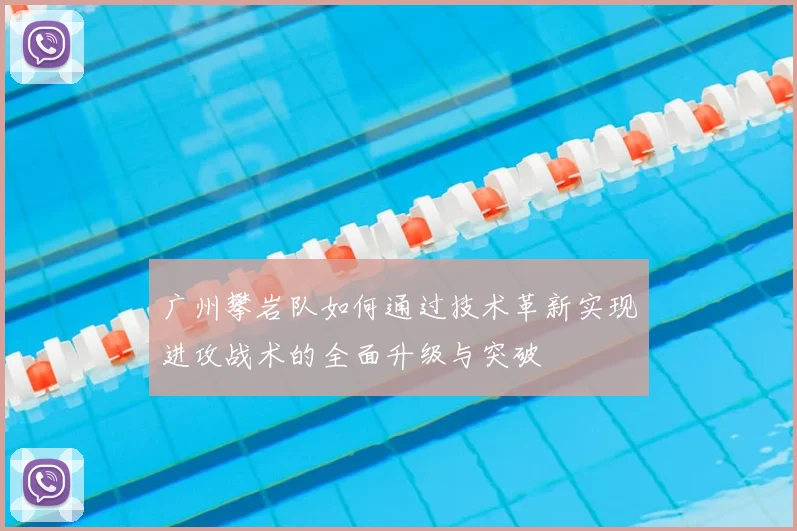 广州攀岩队如何通过技术革新实现进攻战术的全面升级与突破