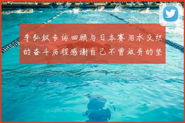 李弘权专访回顾与日本赛泪水交织的奋斗历程感谢自己不曾放弃的坚持